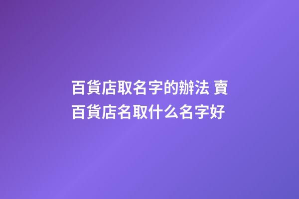 百貨店取名字的辦法 賣百貨店名取什么名字好-第1張-店鋪起名-玄機派